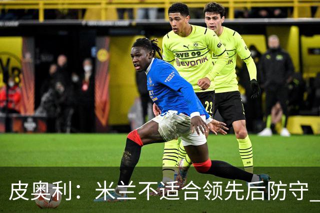皮奥利：米兰不适合领先后防守 我们就该不断进攻